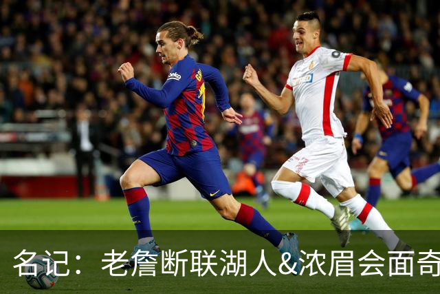 名记：老詹断联湖人&浓眉会面奇才 或都是富保罗续约谈判的策略