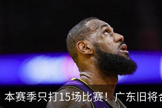 本赛季只打15场比赛！广东旧将合同到期，下赛季能否再次携手杜锋？