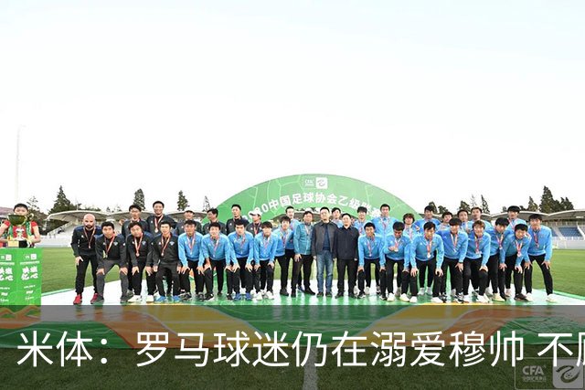 米体：罗马球迷仍在溺爱穆帅 不顾一切的支持他