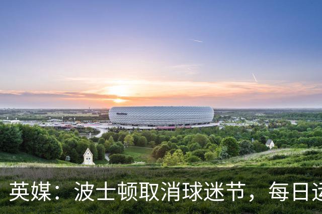 英媒：波士顿取消球迷节，每日运营费用100万美元太贵了