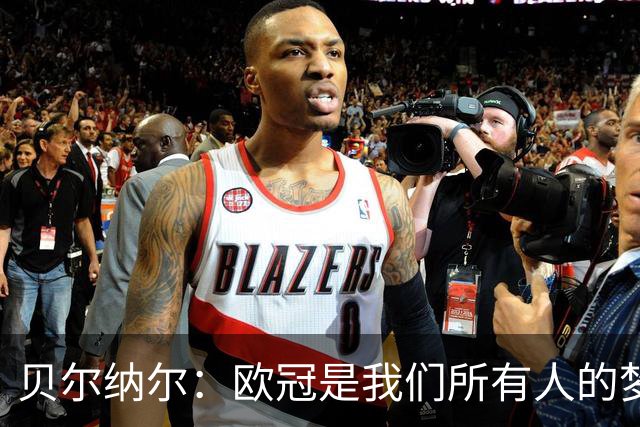贝尔纳尔：欧冠是我们所有人的梦想 我愿意现在签约终身效力巴萨