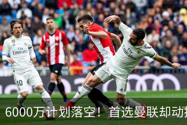 6000万计划落空！首选曼联却动摇，M费争夺战藏反转